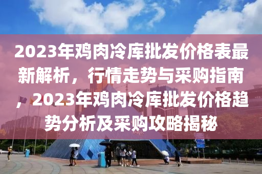 2023年雞肉冷庫批發(fā)價格表最新解析，行情走勢與采購指南，2023年雞肉冷庫批發(fā)價格趨勢分析及采購攻略揭秘液壓動力機(jī)械,元件制造