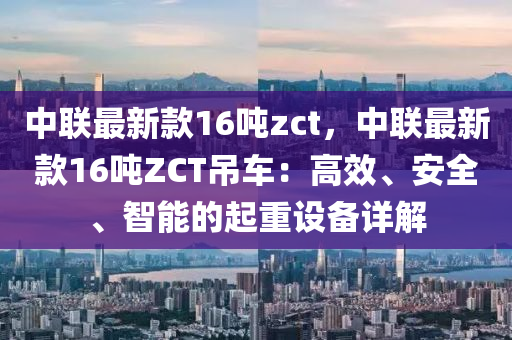 中聯(lián)最新款16噸zct，中聯(lián)最新款16噸ZCT吊車：高效、安全、智能的起液壓動(dòng)力機(jī)械,元件制造重設(shè)備詳解