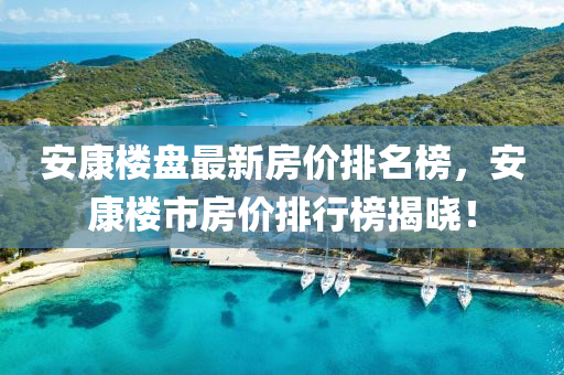 安康樓盤最新房價排名榜，安康樓市房價排行榜揭曉！液壓動力機械,元件制造