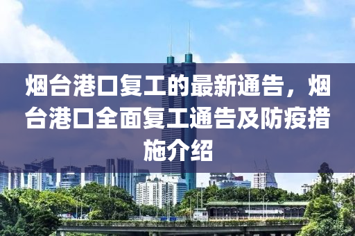 煙臺港口復(fù)工的最新通告，煙臺港口全面復(fù)工通告及防疫措施介紹