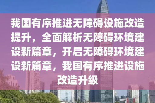 我國有序推進(jìn)無障礙設(shè)施改造提升，全面解析無障礙環(huán)境建設(shè)新篇章，開啟無障礙環(huán)境建設(shè)新篇章，我國有序推進(jìn)設(shè)施改造升級(jí)液壓動(dòng)力機(jī)械,元件制造