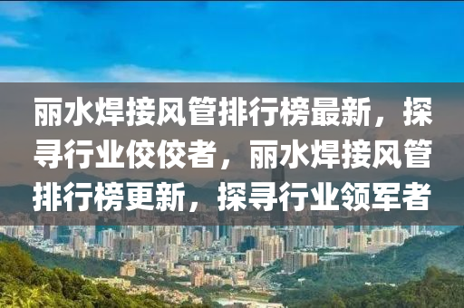 麗水焊接風(fēng)管排行榜最新，探尋行業(yè)佼佼者，麗水焊接風(fēng)管排行榜更新，探尋行業(yè)領(lǐng)軍者