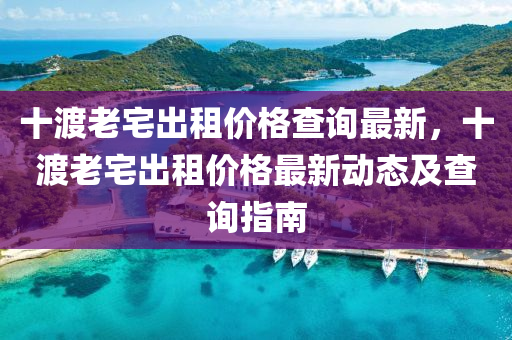 十渡老宅出租價格查詢最新，十渡老宅出租價格最新動態(tài)及查詢指南液壓動力機械,元件制造