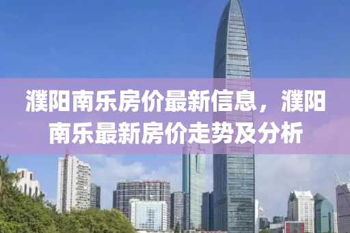 濮陽南樂房價最新信息，濮陽南樂最新房價走勢及分析液壓動力機械,元件制造