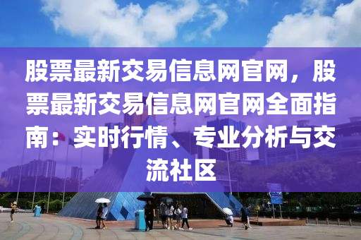 股票最新交易信息網官網，股票最新交易信息網官網全面指南：實時行情、專業(yè)分析與交流社區(qū)