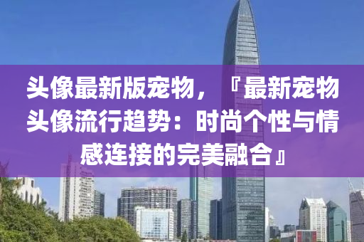 頭像最新版寵物，『最新寵物頭像流行趨勢：時尚個性與情感連接的完美融合』液壓動力機械,元件制造