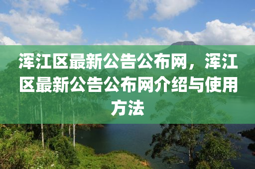 渾江區(qū)最新公告公布網(wǎng)，渾江區(qū)最新公告公布網(wǎng)介紹與使用方法