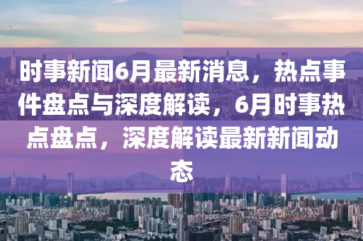 時事新聞6月最新消息，熱點事件盤點與深度解讀，6月時事熱點盤點，深度解讀最新新聞動態(tài)液壓動力機械,元件制造