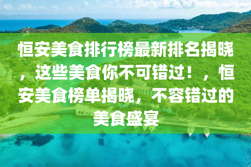 恒安美食排行榜最新排名揭曉，這些美食你不可錯過！，恒安美食榜單揭曉，不容錯過的美食盛宴