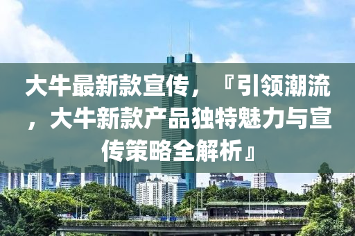 液壓動(dòng)力機(jī)械,元件制造大牛最新款宣傳，『引領(lǐng)潮流，大牛新款產(chǎn)品獨(dú)特魅力與宣傳策略全解析』