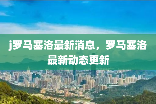 j羅馬塞洛最新消息，羅馬塞洛最新動態(tài)更新液壓動力機(jī)械,元件制造