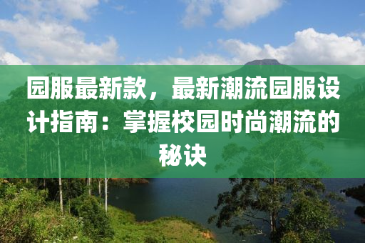 園服最新款，最新潮流園服設(shè)計指南：掌握校園時尚潮流的秘訣液壓動力機(jī)械,元件制造