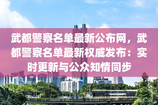 武都警察名單最新公布網(wǎng)，武都警察名單最新權(quán)威發(fā)布：實(shí)時(shí)更新與公眾知情同步