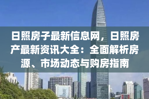 日照房子最新信息網(wǎng)，日照房產(chǎn)最新資訊大全：全面解析房源、市場動(dòng)態(tài)與購房指南