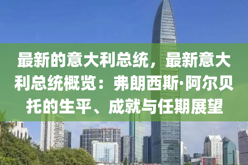 最新的意大利總統(tǒng)，最新意大利總統(tǒng)概覽：弗朗西斯·阿爾貝托的生平、成就與任期展望