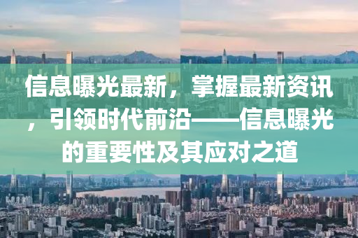 信息曝光最新，掌握最新資訊，引領(lǐng)時代前沿——信息曝光的重要性及其應(yīng)對之道液壓動力機械,元件制造