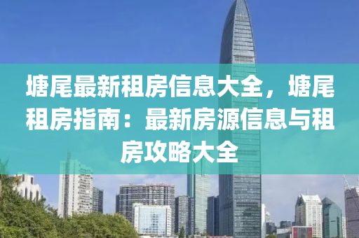 塘尾最新租房信息大全，塘尾租房指南：最新房源信息與租房攻略大全