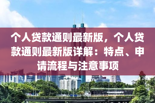 個(gè)人貸款通則最新版，個(gè)人貸款通則最新版詳解：特點(diǎn)、申請(qǐng)流程與注意事項(xiàng)