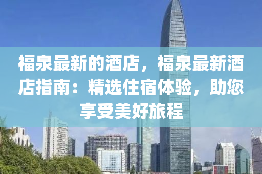 福泉最新的酒店，福泉最新酒店指南：精選住宿體驗，助您享受美好旅程液壓動力機械,元件制造