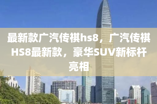 最新款廣汽液壓動力機械,元件制造傳祺hs8，廣汽傳祺HS8最新款，豪華SUV新標桿亮相