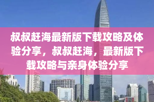 叔叔趕海最新版下載攻略及體驗分享，叔叔趕海，最新版下載攻略與親身體驗分享