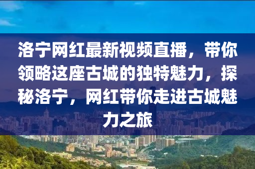 洛寧網(wǎng)紅最新視頻直播，帶你領(lǐng)略這座古城的獨(dú)特魅力，探秘洛寧，網(wǎng)紅帶你走進(jìn)古城魅力之旅