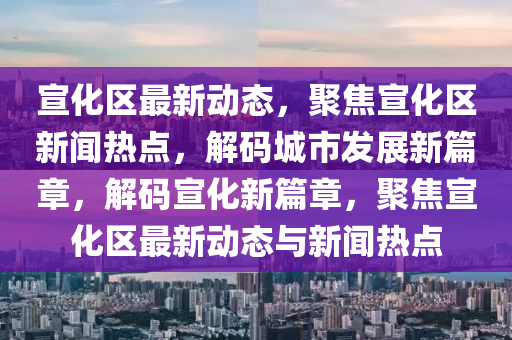 宣化區(qū)最新動態(tài)，聚焦宣化區(qū)新聞熱液壓動力機械,元件制造點，解碼城市發(fā)展新篇章，解碼宣化新篇章，聚焦宣化區(qū)最新動態(tài)與新聞熱點