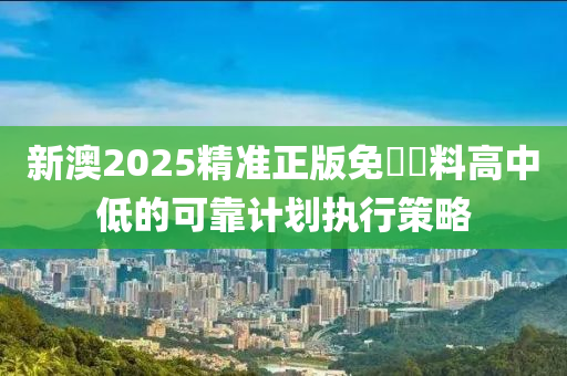 新澳2025精準正版免費資料高中低的可靠計劃執(zhí)行策略