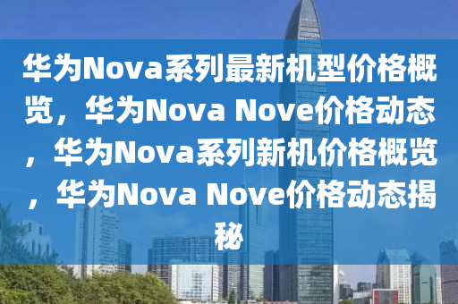 華為Nov液壓動力機械,元件制造a系列最新機型價格概覽，華為Nova Nove價格動態(tài)，華為Nova系列新機價格概覽，華為Nova Nove價格動態(tài)揭秘