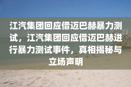 江汽集團(tuán)回應(yīng)借邁巴赫暴力測(cè)試，江汽集團(tuán)回應(yīng)借邁巴赫進(jìn)行暴力測(cè)試事件，真相揭秘與立場(chǎng)聲明