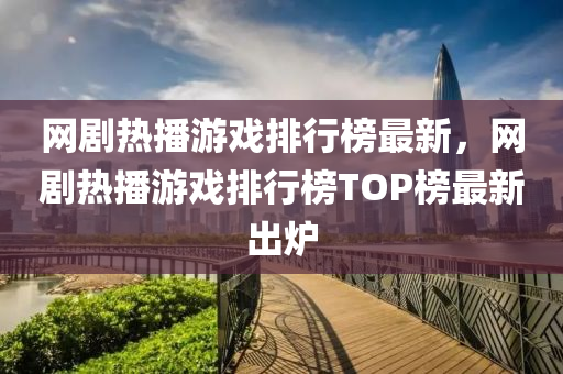 網劇熱播游戲排行榜最新，網劇熱播游戲排行榜TOP榜最新出爐