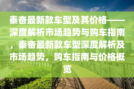 秦奮最新款車型及其價格——深度解析市場趨勢與購車指南，秦奮最新款車型深度解析及市場趨勢，購車指南與價格概覽