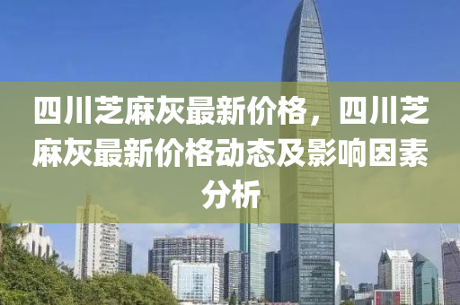 四川芝麻灰最新價格，四川芝液壓動力機械,元件制造麻灰最新價格動態(tài)及影響因素分析