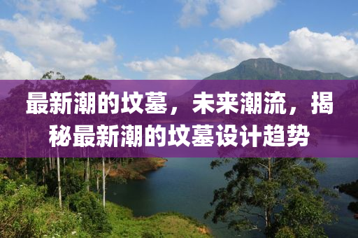 最新潮的墳?zāi)梗磥?lái)潮流，揭秘最新潮的墳?zāi)乖O(shè)計(jì)趨勢(shì)液壓動(dòng)力機(jī)械,元件制造