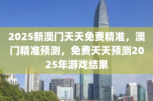 2025新澳門天天免費精準，澳門精準預(yù)測，免費天天預(yù)測2025年游戲結(jié)果