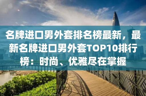 名牌進(jìn)口男外套排名榜最新，最新名牌進(jìn)口男外套TOP10排行榜：時尚、優(yōu)雅盡在掌握液壓動力機(jī)械,元件制造