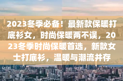 2023冬季必備！最新款保暖打底衫女，時尚保暖兩不誤，2023冬季時尚保暖首選，新款女士打底衫，溫暖與潮流并存