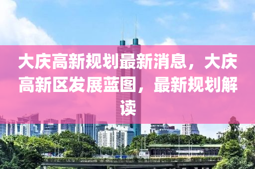 大慶高新規(guī)劃最新消息，大慶高新區(qū)發(fā)展藍(lán)圖，最新規(guī)劃解讀