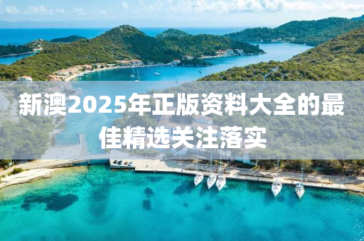 新澳2025年正版資料大全的最佳精選關注落實