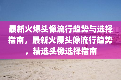 最新火爆頭像流行趨勢與選擇指南，最新火爆頭像流行趨勢，精選頭像選擇指南