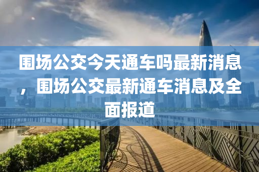 圍場公交今天通車嗎最新消息，圍場公交最新通車消息及全面報液壓動力機械,元件制造道