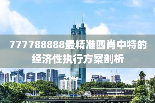 777788888最精準(zhǔn)四肖中特的經(jīng)濟(jì)性執(zhí)行方案剖析