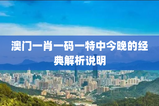 澳門一肖一碼一特中今晚的經(jīng)典解析說(shuō)明