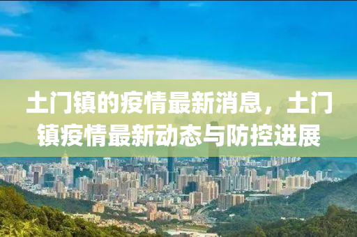 土液壓動力機械,元件制造門鎮(zhèn)的疫情最新消息，土門鎮(zhèn)疫情最新動態(tài)與防控進展