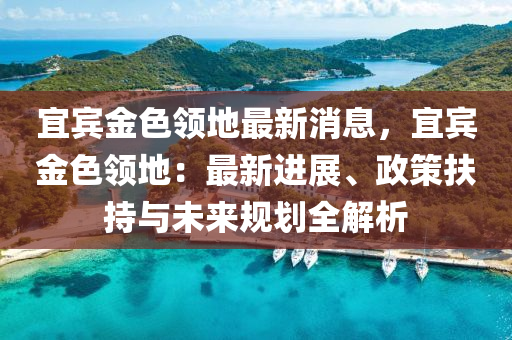 宜賓金色領(lǐng)地最新消息，宜賓金色領(lǐng)地：最新進(jìn)展、政策扶持與未來規(guī)劃全解析液壓動(dòng)力機(jī)械,元件制造