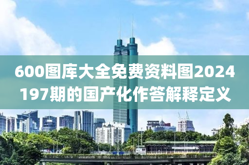 600圖庫大全免費資料圖2024197期的國產(chǎn)化作答解釋定義