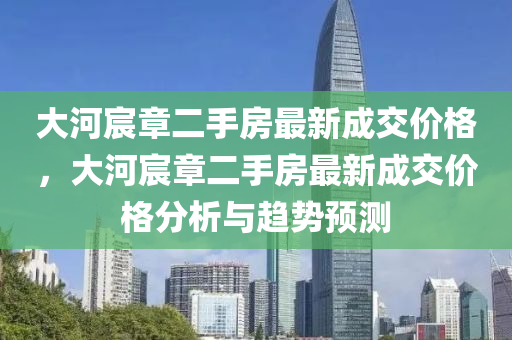 大河宸章二手房最新成交價(jià)格，大河宸章二手房最新成交價(jià)格分析與趨勢(shì)預(yù)測(cè)液壓動(dòng)力機(jī)械,元件制造