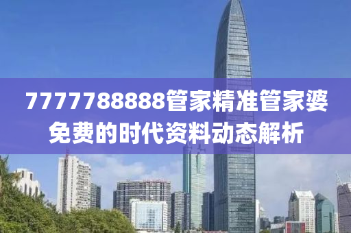 7777788888管家精準(zhǔn)管家婆免費(fèi)的時(shí)代資料動(dòng)態(tài)解析