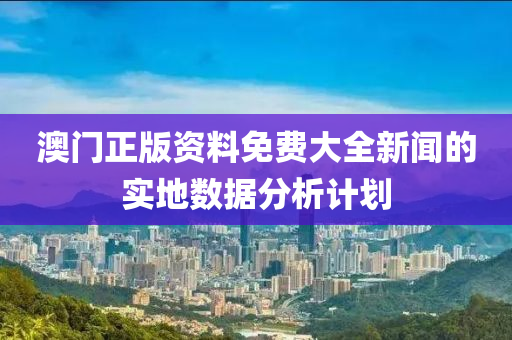 澳門(mén)正版資料免費(fèi)大全新聞的實(shí)地?cái)?shù)據(jù)分析計(jì)劃