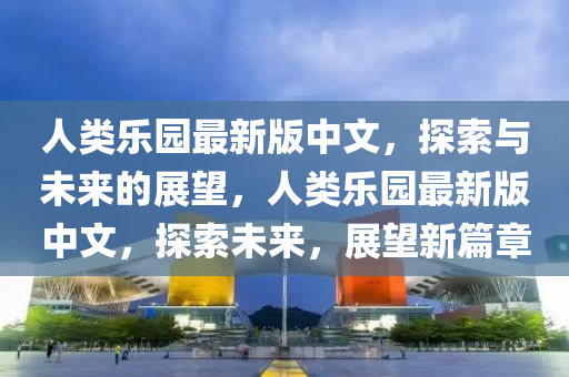 人類樂園最新版中文，探索與未來的展望，人類樂園最新版中文，探索未來，展望新篇章